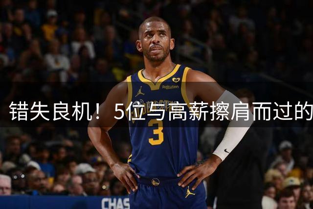 错失良机！5位与高薪擦肩而过的NBA球星